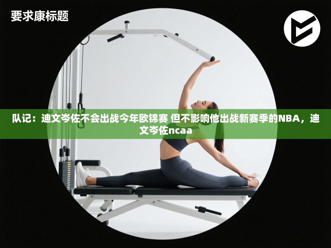 队记：迪文岑佐不会出战今年欧锦赛 但不影响他出战新赛季的NBA，迪文岑佐ncaa