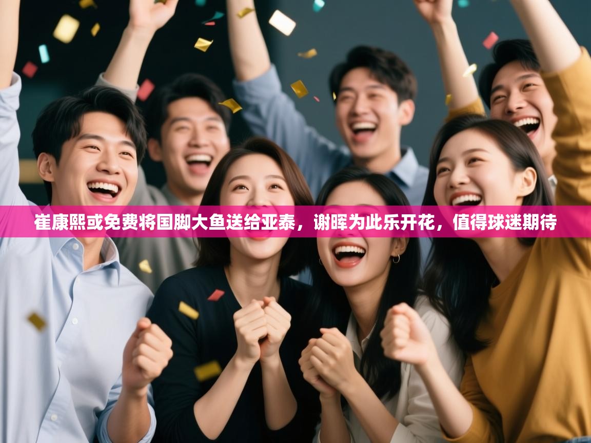 崔康熙或免费将国脚大鱼送给亚泰，谢晖为此乐开花，值得球迷期待