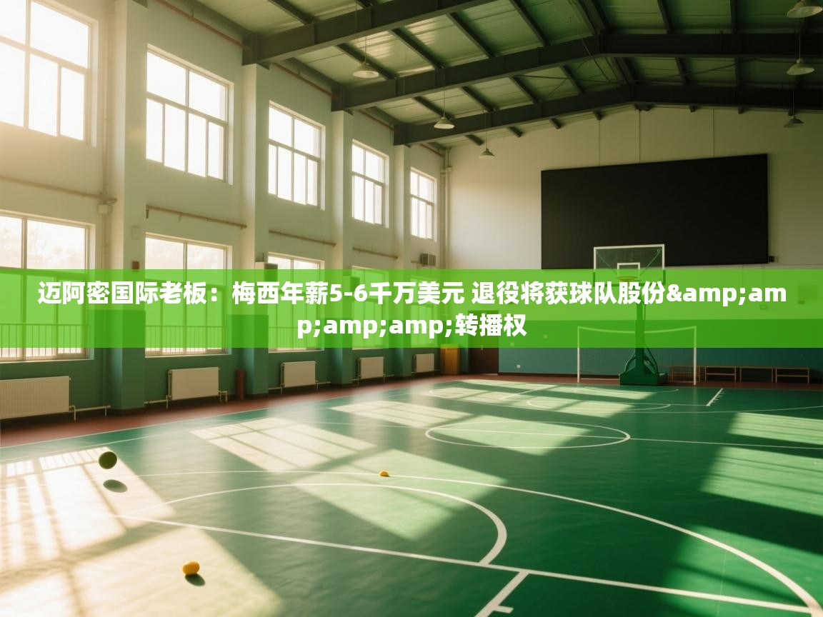 迈阿密国际老板：梅西年薪5-6千万美元 退役将获球队股份&amp;amp;转播权