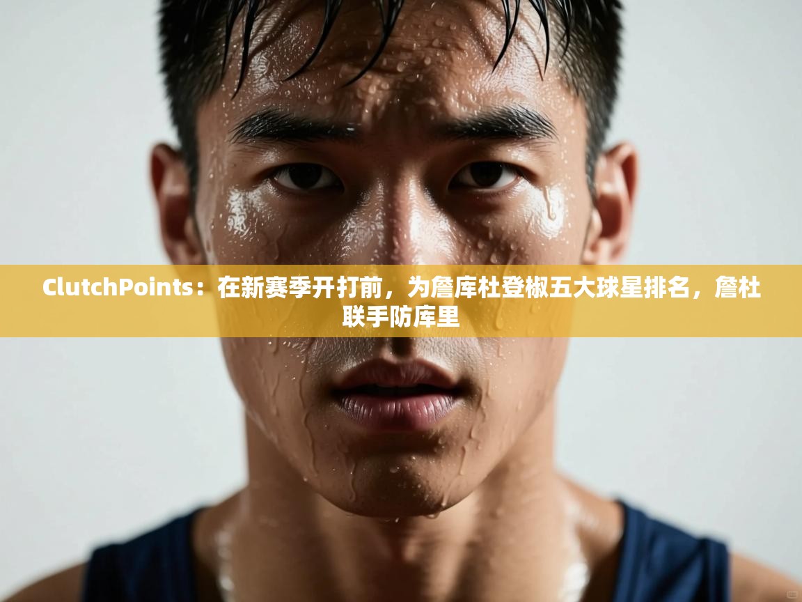 ClutchPoints：在新赛季开打前，为詹库杜登椒五大球星排名，詹杜联手防库里