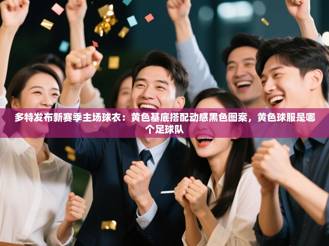 多特发布新赛季主场球衣：黄色基底搭配动感黑色图案，黄色球服是哪个足球队