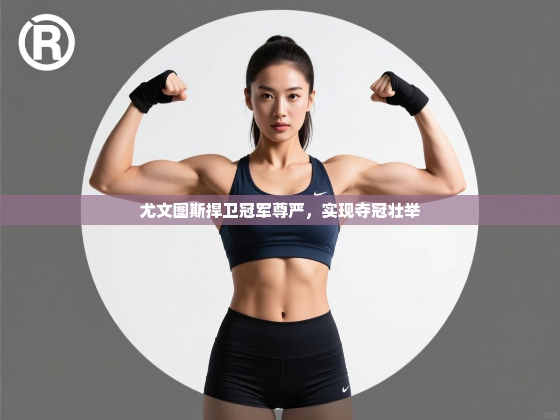 尤文图斯捍卫冠军尊严，实现夺冠壮举