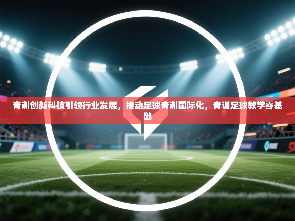 青训创新科技引领行业发展，推动足球青训国际化，青训足球教学零基础