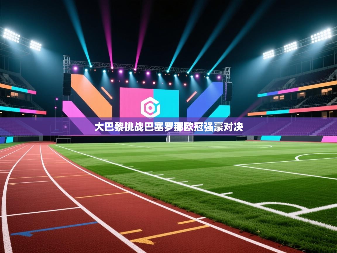 大巴黎挑战巴塞罗那欧冠强豪对决