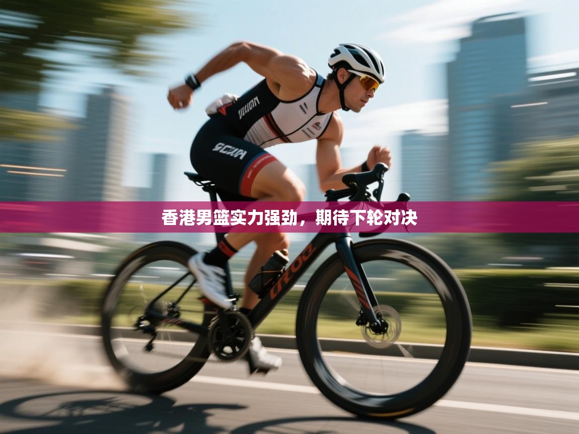 香港男篮实力强劲，期待下轮对决